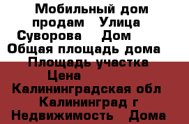 Мобильный дом продам › Улица ­ Суворова  › Дом ­ 44 › Общая площадь дома ­ 40 › Площадь участка ­ 1 › Цена ­ 450 000 - Калининградская обл., Калининград г. Недвижимость » Дома, коттеджи, дачи продажа   